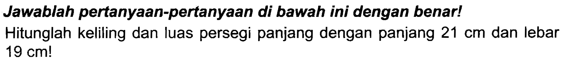 Jawablah pertanyaan-pertanyaan di bawah ini dengan benar! Hitunglah keliling dan luas persegi panjang dengan panjang  21 cm  dan lebar  19 cm  !