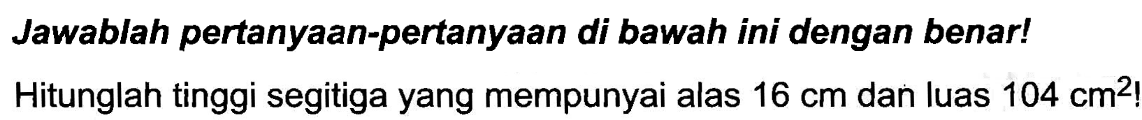 Jawablah pertanyaan-pertanyaan di bawah ini dengan benar!
Hitunglah tinggi segitiga yang mempunyai alas  16 cm  dan luas  104 cm^(2) ! 