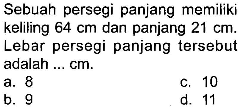 Sebuah persegi panjang memiliki keliling  64 cm  dan panjang  21 cm . Lebar persegi panjang tersebut adalah ... cm.
a. 8
C. 10
b. 9
d. 11