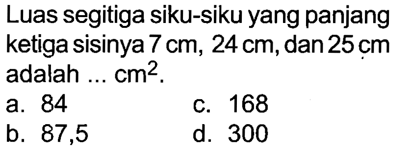 Luas segitiga siku-siku yang panjang ketiga sisinya  7 cm, 24 cm , dan  25 cm  adalah ...  cm^(2) .
a. 84
c. 168
b. 87,5
d. 300