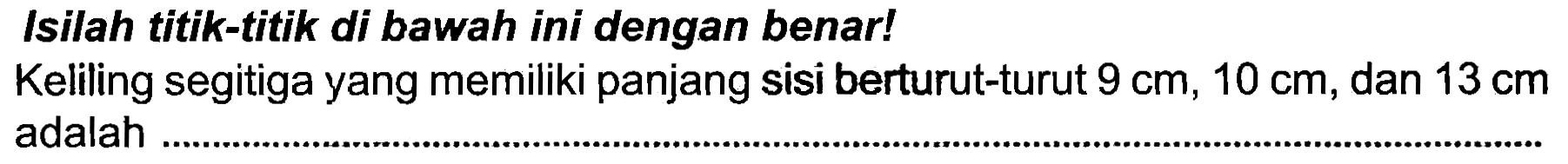 Isilah titik-titik di bawah ini dengan benar!
Keliling segitiga yang memiliki panjang sisi berturut-turut  9 cm, 10 cm , dan  13 cm  adalah