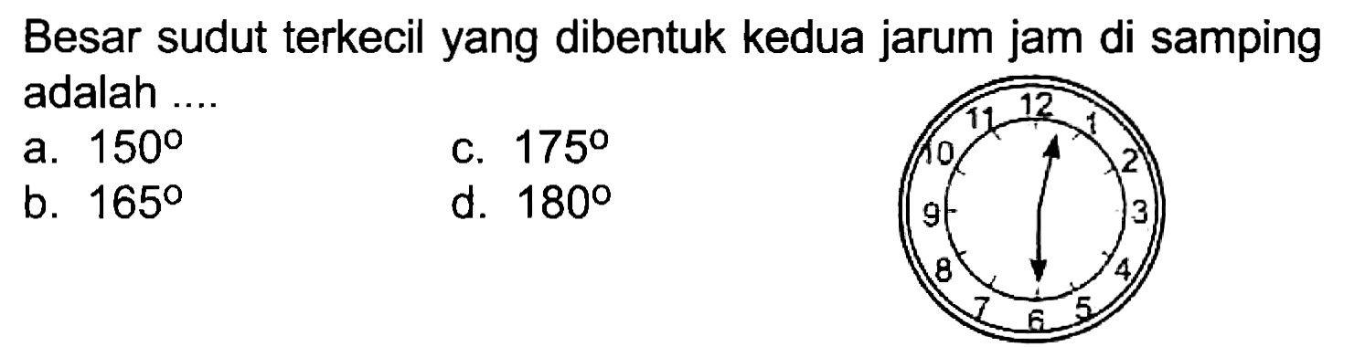 Besar sudut terkecil yang dibentuk kedua jarum jam di samping adalah ....
a.  150 
C.  175 
b.  165 
d.  180 