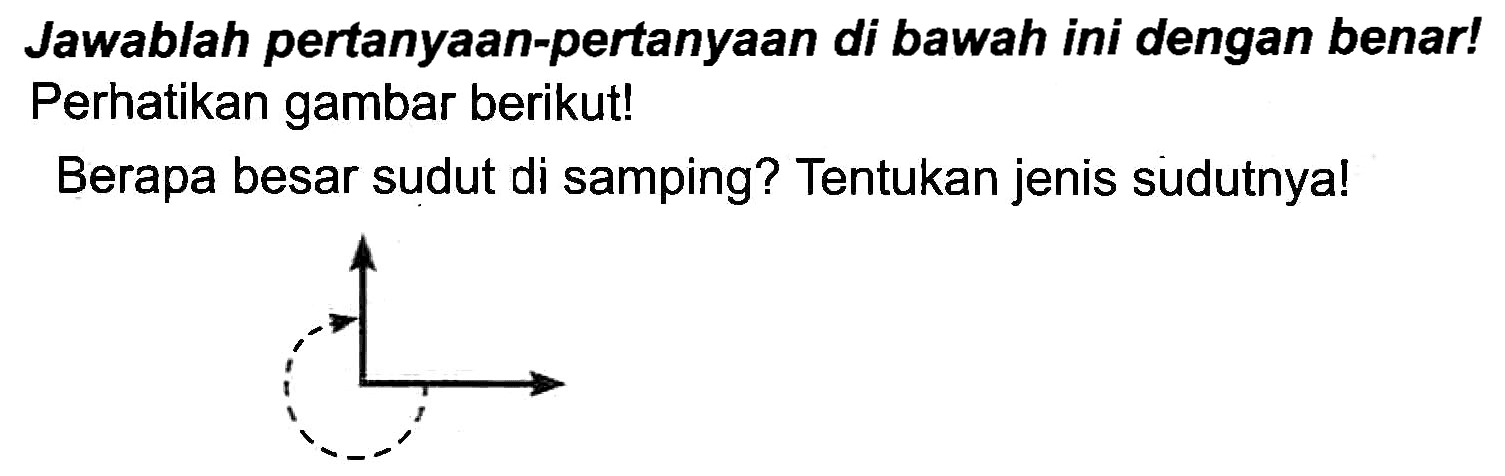 Jawablah pertanyaan-pertanyaan di bawah ini dengan benar! Perhatikan gambar berikut!
Berapa besar sudut di samping? Tentukan jenis sudutnya!