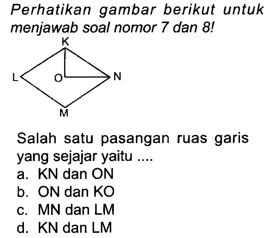 Perhatikan gambar berikut untuk menjawab soal nomor 7 dan 8!
Salah satu pasangan ruas garis yang sejajar yaitu ....
a. KN dan ON
b. ON dan KO
c. MN dan LM
d. KN dan LM