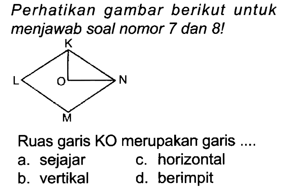 Perhatikan gambar berikut untuk menjawab soal nomor 7 dan 8!
Ruas garis  KO  merupakan garis ....
a. sejajar
c. horizontal
b. vertikal
d. berimpit