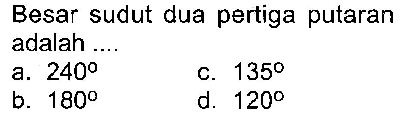 Besar sudut dua pertiga putaran adalah ....
a.  240 
c.  135 
b.  180 
d.  120 