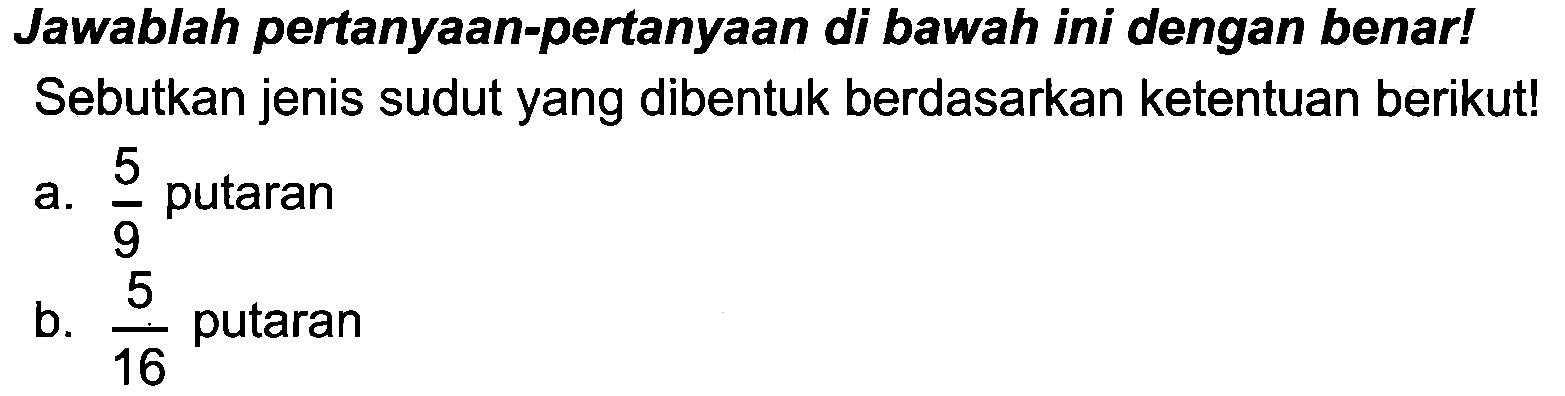 Jawablah pertanyaan-pertanyaan di bawah ini dengan benar! Sebutkan jenis sudut yang dibentuk berdasarkan ketentuan berikut!
a.  (5)/(9)  putaran
b.  (5)/(16)  putaran