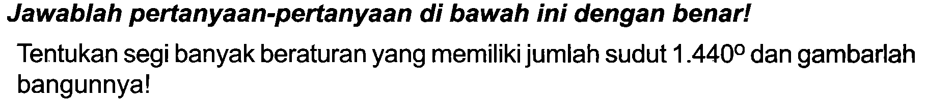 Jawablah pertanyaan-pertanyaan di bawah ini dengan benar!
Tentukan segi banyak beraturan yang memiliki jumlah sudut  1.440  dan gambarlah bangunnya!