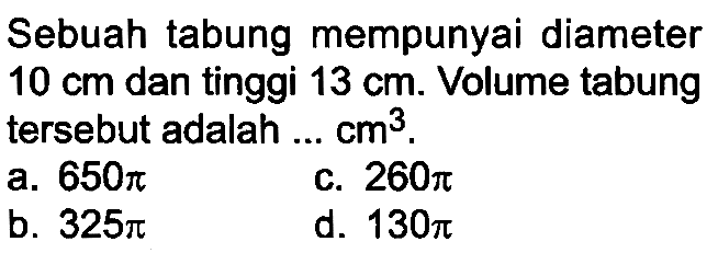 Sebuah tabung mempunyai diameter  10 cm  dan tinggi  13 cm . Volume tabung tersebut adalah ...  cm^(3) .
a.  650 pi 
c.  260 pi 
b.  325 pi 
d.  130 pi 