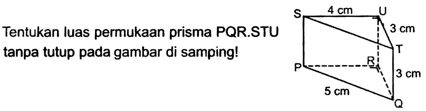Tentukan luas permukaan prisma PQR.STU tanpa tutup pada gambar di samping! 
S 4 cm U 
3 cm 
T 
P R 
5 cm 3 cm 
Q 