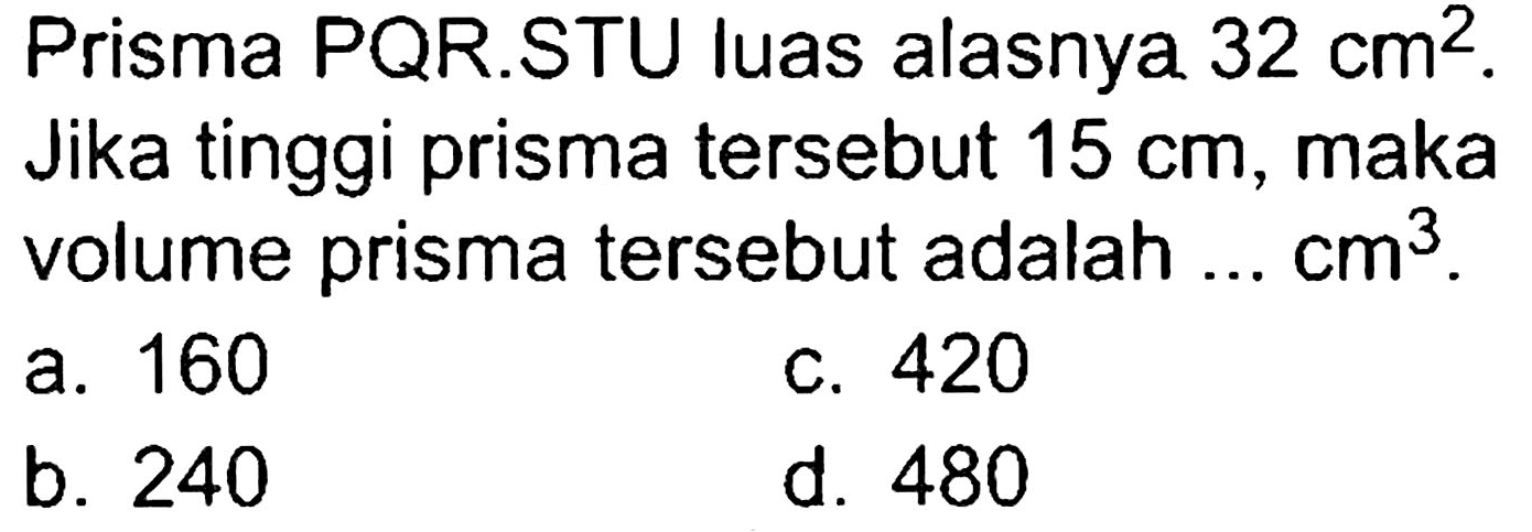 Prisma PQR.STU luas alasnya  32 cm^(2) . Jika tinggi prisma tersebut  15 cm , maka volume prisma tersebut adalah ...  cm^(3) .
a. 160
c. 420
b. 240
d. 480