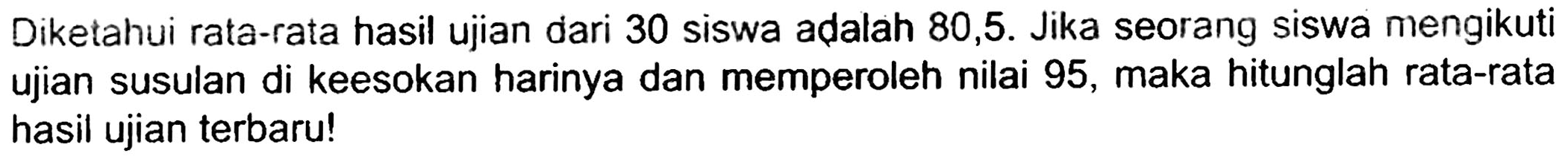 Diketahui rata-rata hasil ujian dari 30 siswa adalah 80,5. Jika seorang siswa mengikuti ujian susulan di keesokan harinya dan memperoleh nilai 95, maka hitunglah rata-rata hasil ujian terbaru!