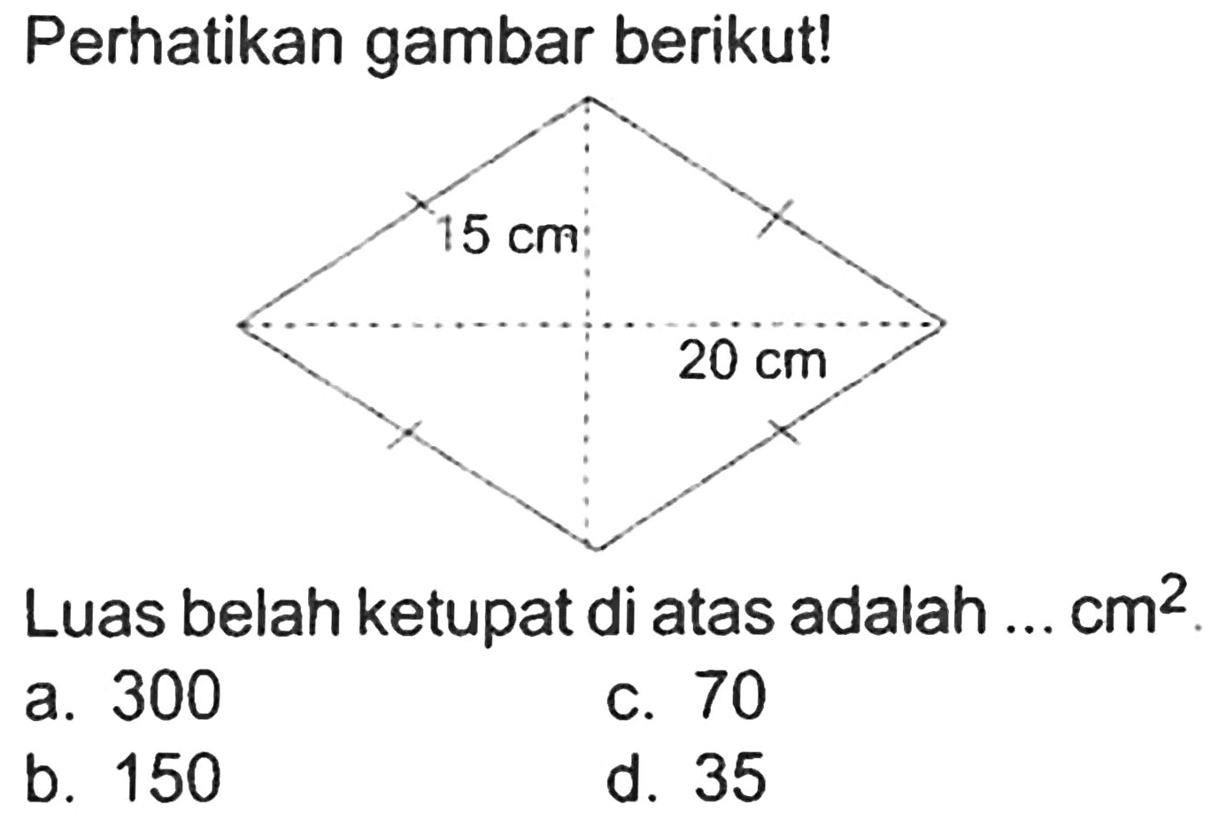 Perhatikan gambar berikut!
Luas belah ketupat di atas adalah ...  cm^(2) .
a. 300
c. 70
b. 150
d. 35