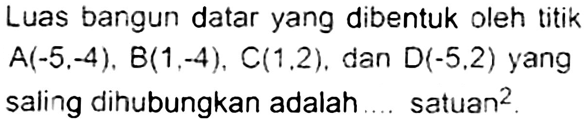 Luas bangun datar yang dibentuk oleh titik  A(-5,-4), B(1,-4), C(1,2) , dan  D(-5,2)  yang saling dihubungkan adalah.... satuan  ^(2) .