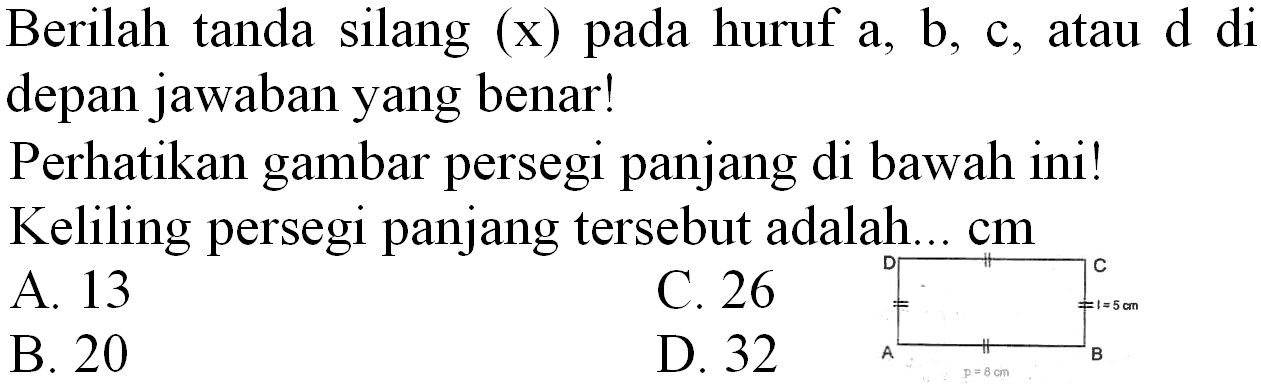 Berilah tanda silang  (x)  pada huruf  a, b , c, atau  d  di depan jawaban yang benar!
Perhatikan gambar persegi panjang di bawah ini! Keliling persegi panjang tersebut adalah... cm
A. 13
C. 26
B. 20
D. 32