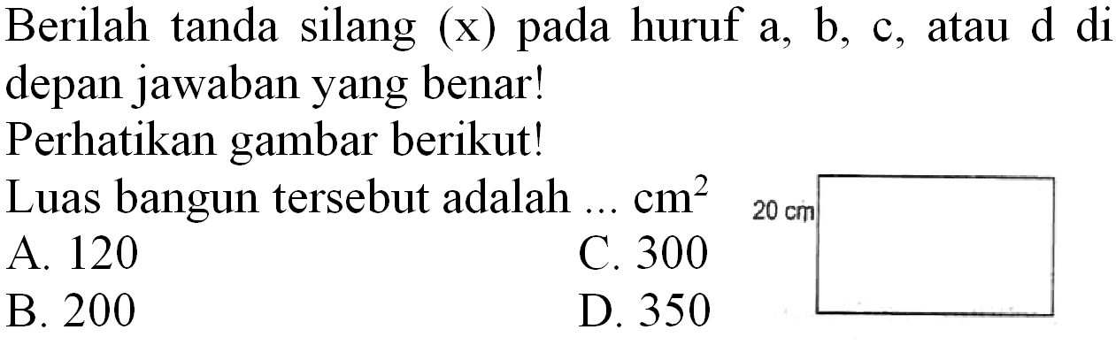 Berilah tanda silang  (x)  pada huruf  a, b, c , atau  d  di depan jawaban yang benar!
Perhatikan gambar berikut!
Luas bangun tersebut adalah  ... cm^(2)  20 cm 
A. 120
C. 300
B. 200
D. 350