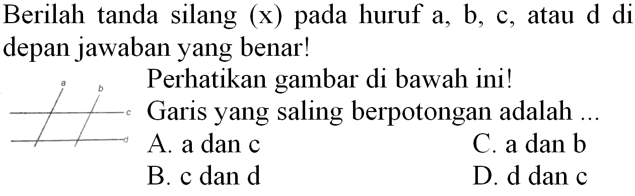 Berilah tanda silang  (x)  pada huruf  a, b, c , atau  d  di depan jawaban yang benar!
Perhatikan gambar di bawah ini! Garis yang saling berpotongan adalah ...
A. a dan c
C.  a  dan b
B. c dan d
D. d dan c