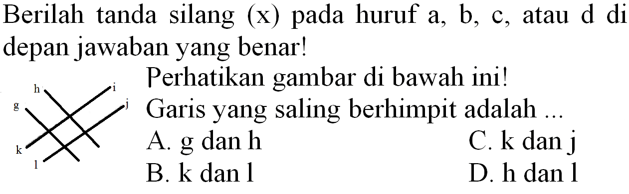 Berilah tanda silang  (x)  pada huruf  a, b, c , atau  d  di depan jawaban yang benar!
 { )^(h)  Perhatikan gambar di bawah ini! Garis yang saling berhimpit adalah ...
A.  g  dan  h 
C.  k  dan  j 
B. k dan  l 
D. h dan 1