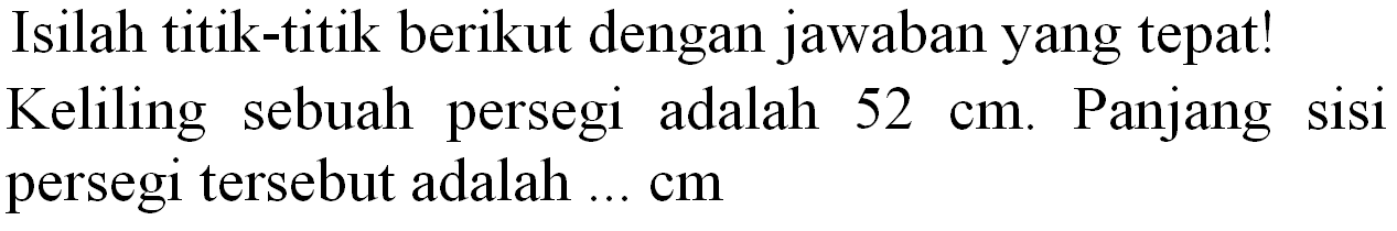 Isilah titik-titik berikut dengan jawaban yang tepat! Keliling sebuah persegi adalah  52 cm . Panjang sisi persegi tersebut adalah  ... cm