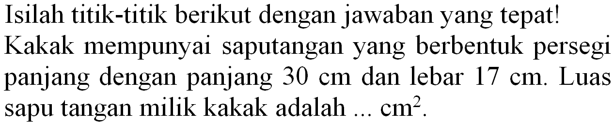 Isilah titik-titik berikut dengan jawaban yang tepat! Kakak mempunyai saputangan yang berbentuk persegi panjang dengan panjang  30 cm  dan lebar  17 cm . Luas sapu tangan milik kakak adalah ...  cm^(2) .