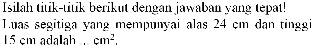 Isilah titik-titik berikut dengan jawaban yang tepat! Luas segitiga yang mempunyai alas  24 cm  dan tinggi  15 cm  adalah  ... cm^(2) .