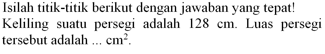 Isilah titik-titik berikut dengan jawaban yang tepat! Keliling suatu persegi adalah  128 cm . Luas persegi tersebut adalah  ... cm^(2) .