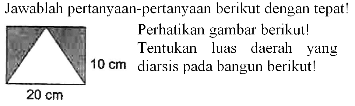 Jawablah pertanyaan-pertanyaan berikut dengan tepat!
Perhatikan gambar berikut!
(10) Tentukan luas daerah yang
 10 cm  diarsis pada bangun berikut!
 20 cm 