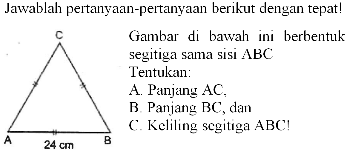 Jawablah pertanyaan-pertanyaan berikut dengan tepat!
Gambar di bawah ini berbentuk segitiga sama sisi  ABC  Tentukan:
A. Panjang  A C ,
B. Panjang BC, dan
C. Keliling segitiga  A B C  !