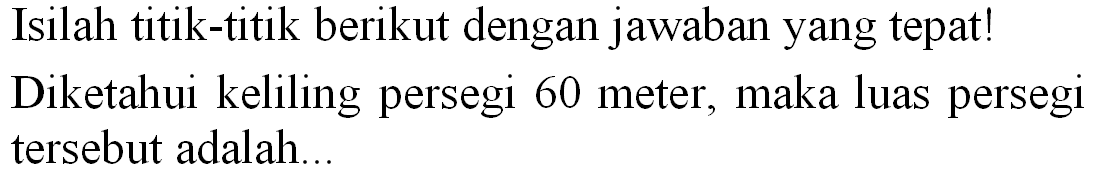 Isilah titik-titik berikut dengan jawaban yang tepat! Diketahui keliling persegi 60 meter, maka luas persegi tersebut adalah...