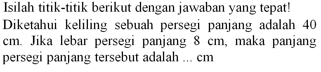 Isilah titik-titik berikut dengan jawaban yang tepat! Diketahui keliling sebuah persegi panjang adalah 40 cm. Jika lebar persegi panjang  8 cm , maka panjang persegi panjang tersebut adalah  ... cm