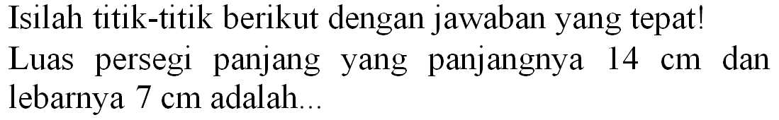 Isilah titik-titik berikut dengan jawaban yang tepat!
Luas persegi panjang yang panjangnya  14 cm  dan lebarnya  7 cm  adalah...