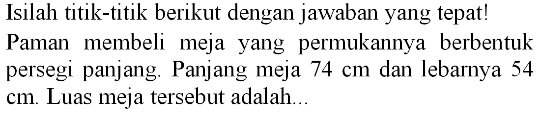 Isilah titik-titik berikut dengan jawaban yang tepat! Paman membeli meja yang permukannya berbentuk persegi panjang. Panjang meja  74 cm  dan lebarnya 54  cm . Luas meja tersebut adalah...