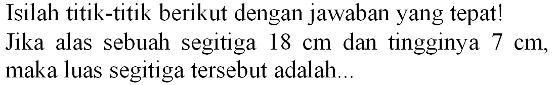 Isilah titik-titik berikut dengan jawaban yang tepat! Jika alas sebuah segitiga  18 cm  dan tingginya  7 cm , maka luas segitiga tersebut adalah...