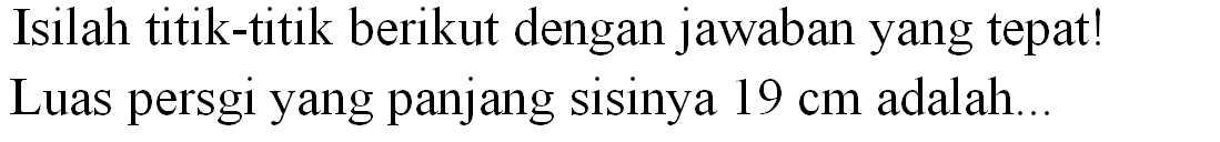 Isilah titik-titik berikut dengan jawaban yang tepat! Luas persgi yang panjang sisinya  19 cm  adalah...
