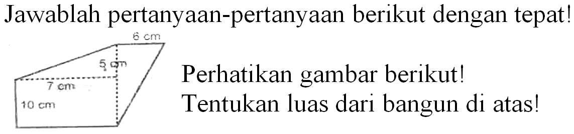 Jawablah pertanyaan-pertanyaan berikut dengan tepat!
Perhatikan gambar berikut! Tentukan luas dari bangun di atas!