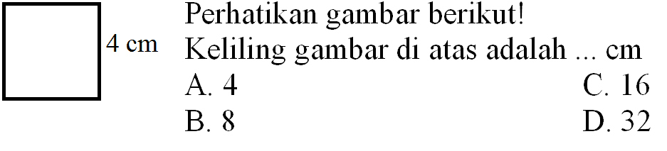 Perhatikan gambar berikut!
 4 cm  Keliling gambar di atas adalah ... cm
A. 4
C. 16
B. 8
D. 32