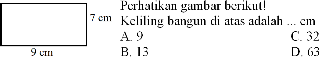 Perhatikan gambar berikut!
 7 cm  Keliling bangun di atas adalah  ... cm 
A. 9
C. 32
 9 cm 
B. 13
D. 63