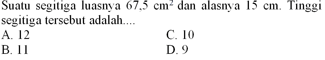 Suatu segitiga luasnya  67,5 cm^(2)  dan alasnya  15 cm . Tinggi segitiga tersebut adalah...
A. 12
C. 10
B. 11
D. 9