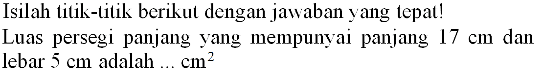 Isilah titik-titik berikut dengan jawaban yang tepat!
Luas persegi panjang yang mempunyai panjang  17 cm  dan lebar  5 cm  adalah  ... cm^(2) 