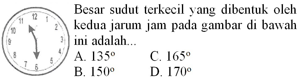 1112  2   { Besar sudut terkecil yang dibentuk oleh )   { kedua jarum jam pada gambar di bawah )   { ini adalah... )  10  13.155   { C. ) 165   { B. ) 150   { D. ) 170