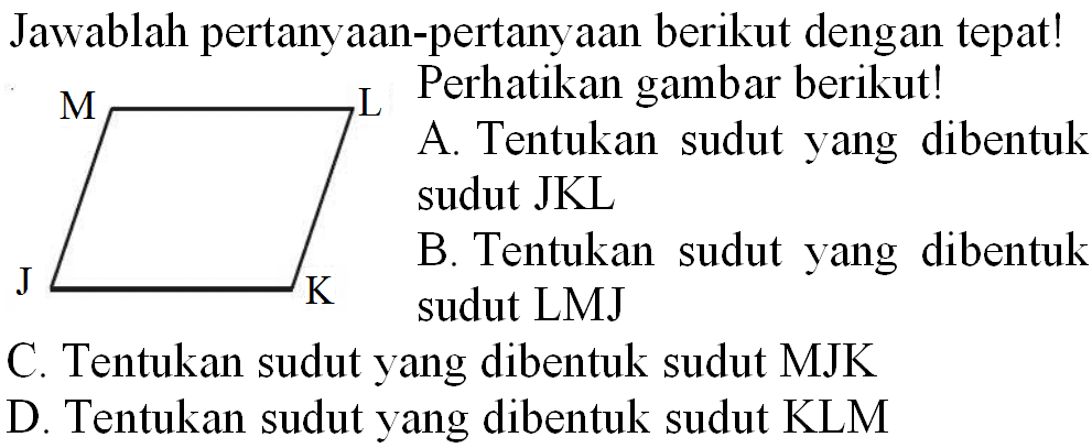 Jawablah pertanyaan-pertanyaan berikut dengan tepat!
M
A. Tentukan sudut yang dibentuk sudut JKL
B. Tentukan sudut yang dibentuk sudut LMJ
C. Tentukan sudut yang dibentuk sudut MJK
D. Tentukan sudut yang dibentuk sudut KLM