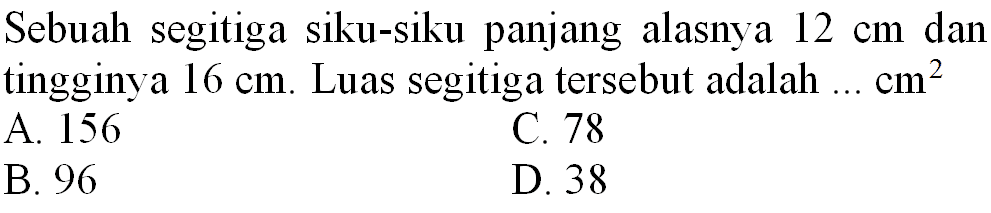 Sebuah segitiga siku-siku panjang alasnya  12 cm  dan tingginya  16 cm . Luas segitiga tersebut adalah ...  cm^(2) 
A. 156
C. 78
B. 96
D. 38