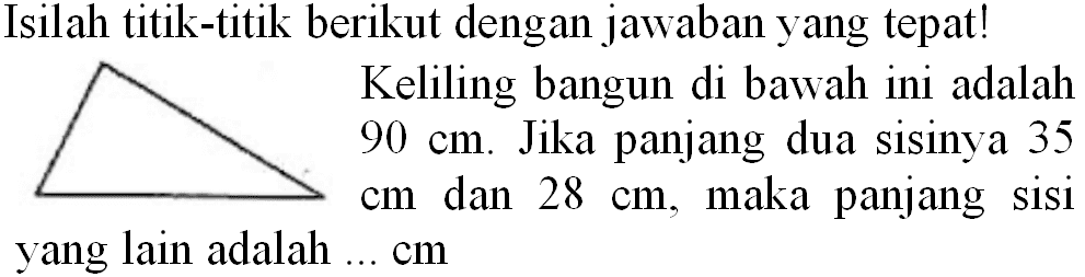 Isilah titik-titik berikut dengan jawaban yang tepat! Keliling bangun di bawah ini adalah  90 cm . Jika panjang dua sisinya 35  cm  dan  28 cm , maka panjang sisi yang lain adalah  ... cm