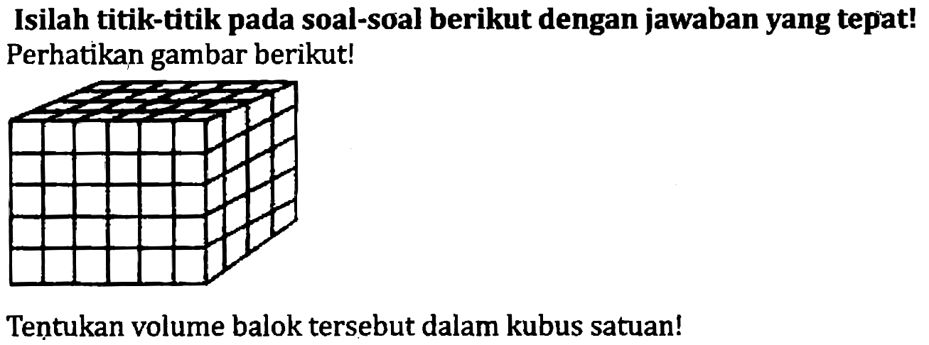 Isilah titik-titik pada soal-soal berikut dengan jawaban yang tepat! Perhatikan gambar berikut!
Tentukan volume balok tersebut dalam kubus satuan!