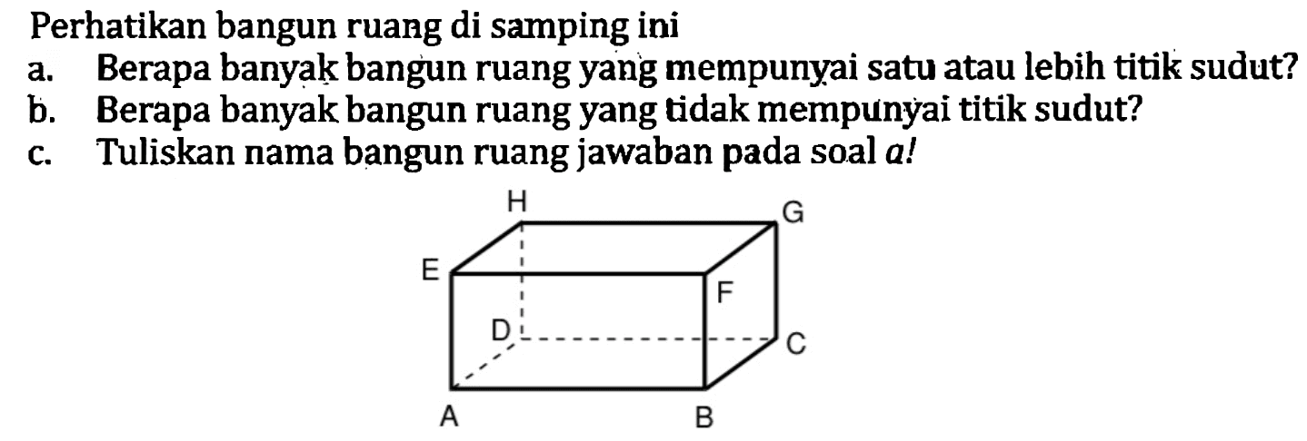 Perhatikan bangun ruang di samping ini
a. Berapa banyak bangun ruang yang mempunyai satu atau lebih titik sudut?
b. Berapa banyak bangun ruang yang tidak mempunyai titik sudut?
c. Tuliskan nama bangun ruang jawaban pada soal  a  !