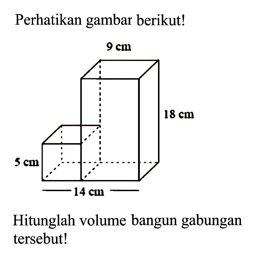 Perhatikan gambar berikut!
9 cm 
18 cm 
5 cm 
14 cm 
Hitunglah volume bangun gabungan tersebut!