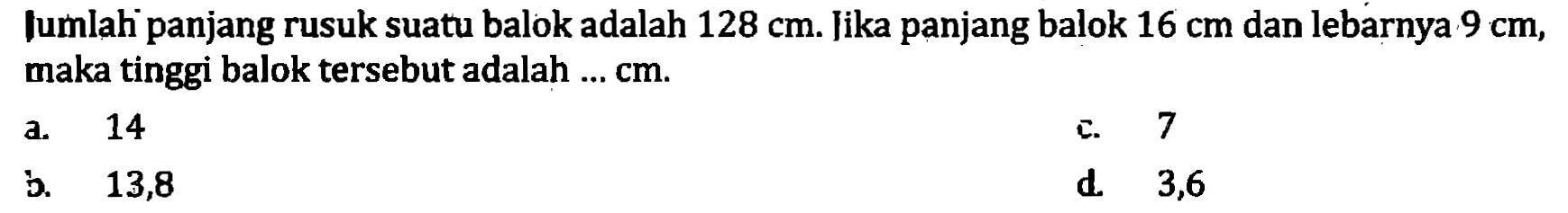 Iumlah panjang rusuk suatu balok adalah  128 cm . Jika panjang balok  16 cm  dan lebarnya  9 cm , maka tinggi balok tersebut adalah ...  cm .
a. 14
c. 7
b. 13,8
d. 3,6