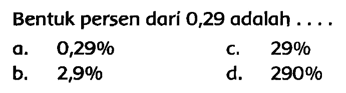 Bentuk persen dari 0,29 adalah ....
a.  0,29 % 
C.  29 % 
b.  2,9 % 
d.  290 % 