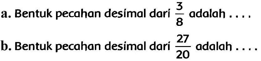 a. Bentuk pecahan desímal dari  (3)/(8)  adalah ....
b. Bentuk pecahan desimal dari  (27)/(20)  adalah ...