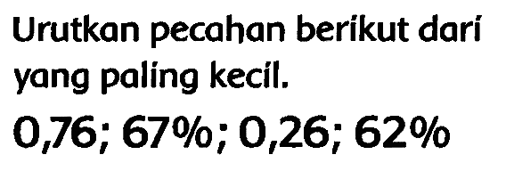 Urutkan pecahan berikut dari yang paling kecil.

0,76 ; 67 % ; 0,26 ; 62 %
